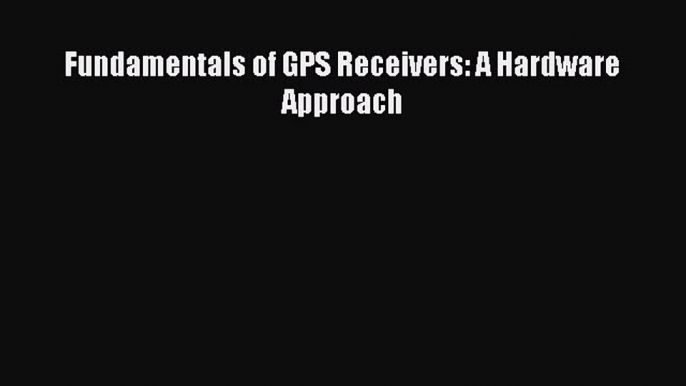 Download Fundamentals of GPS Receivers: A Hardware Approach PDF Free