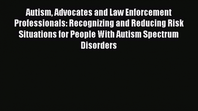 Download Autism Advocates and Law Enforcement Professionals: Recognizing and Reducing Risk