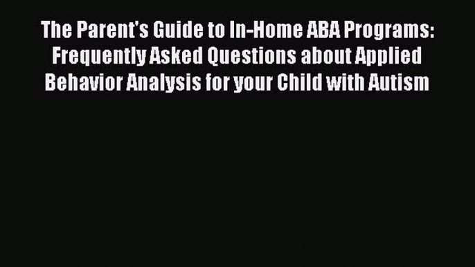 Download The Parent's Guide to In-Home ABA Programs: Frequently Asked Questions about Applied