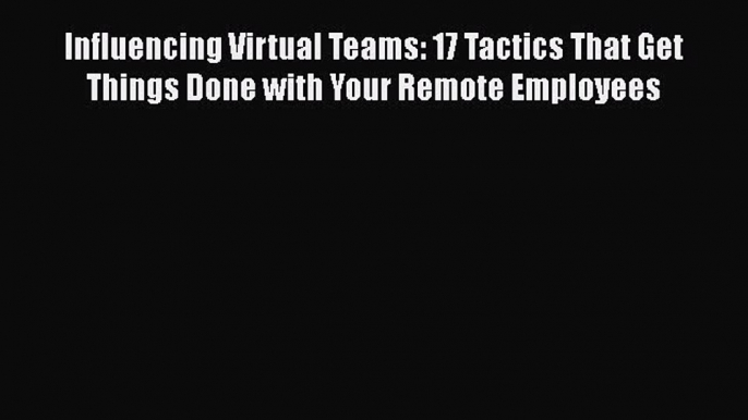 PDF Influencing Virtual Teams: 17 Tactics That Get Things Done with Your Remote Employees Free