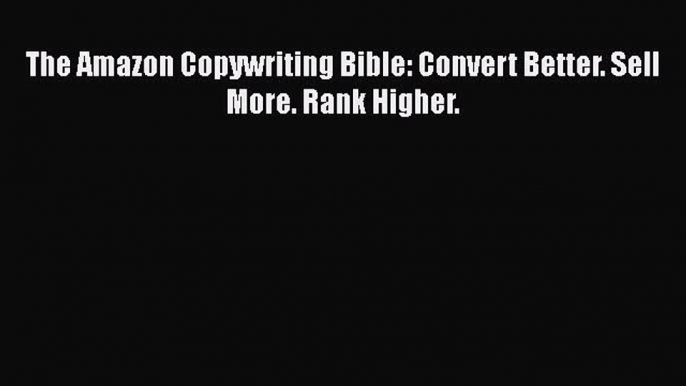 Download The Amazon Copywriting Bible: Convert Better. Sell More. Rank Higher.  Read Online