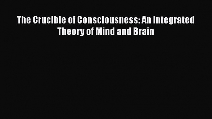 [PDF] The Crucible of Consciousness: An Integrated Theory of Mind and Brain [Read] Online