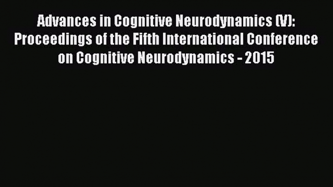 Download Advances in Cognitive Neurodynamics (V): Proceedings of the Fifth International Conference