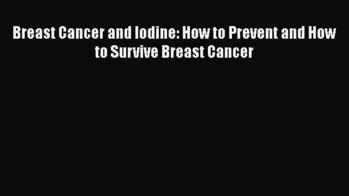 Download Breast Cancer and Iodine: How to Prevent and How to Survive Breast Cancer PDF Free