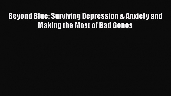 Read Beyond Blue: Surviving Depression & Anxiety and Making the Most of Bad Genes PDF Free