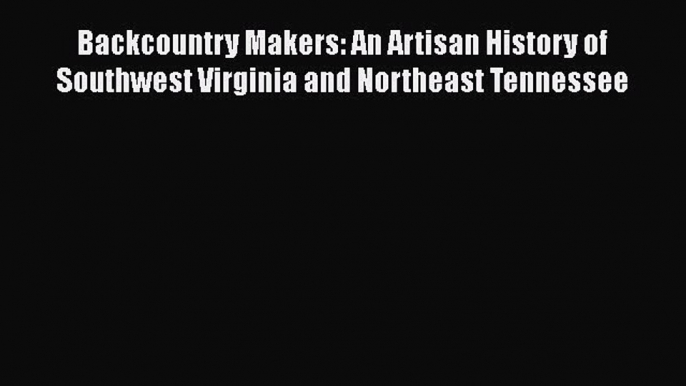 Download Backcountry Makers: An Artisan History of Southwest Virginia and Northeast Tennessee