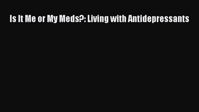 Download Is It Me or My Meds?: Living with Antidepressants Ebook Free