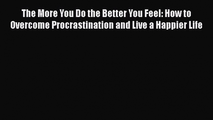 Read The More You Do the Better You Feel: How to Overcome Procrastination and Live a Happier