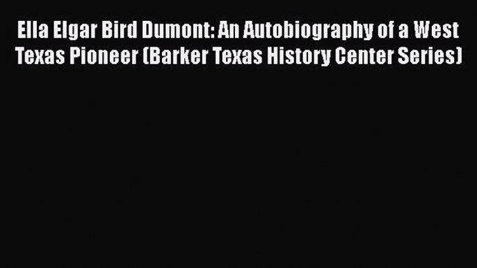 Read Ella Elgar Bird Dumont: An Autobiography of a West Texas Pioneer (Barker Texas History