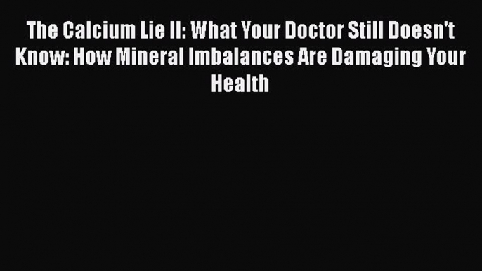 Download The Calcium Lie II: What Your Doctor Still Doesn't Know: How Mineral Imbalances Are