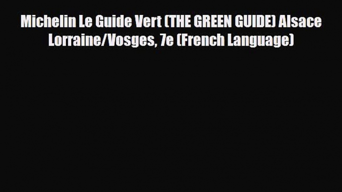 PDF Michelin Le Guide Vert (THE GREEN GUIDE) Alsace Lorraine/Vosges 7e (French Language) Read