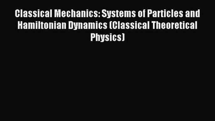 Read Classical Mechanics: Systems of Particles and Hamiltonian Dynamics (Classical Theoretical