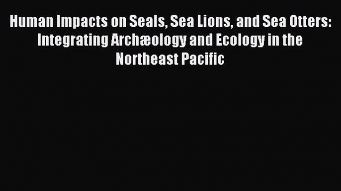 Read Human Impacts on Seals Sea Lions and Sea Otters: Integrating Archæology and Ecology in