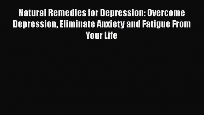 Download Natural Remedies for Depression: Overcome Depression Eliminate Anxiety and Fatigue