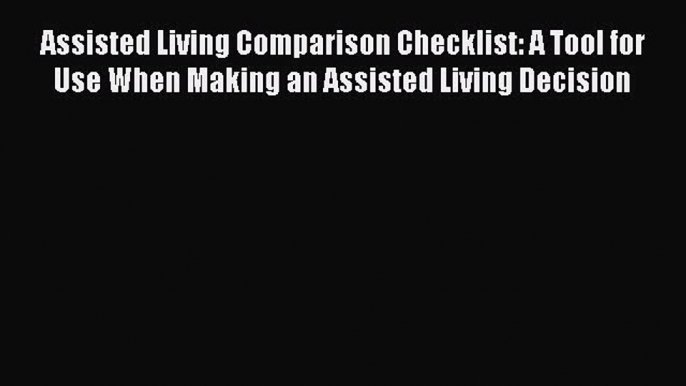 Read Assisted Living Comparison Checklist: A Tool for Use When Making an Assisted Living Decision