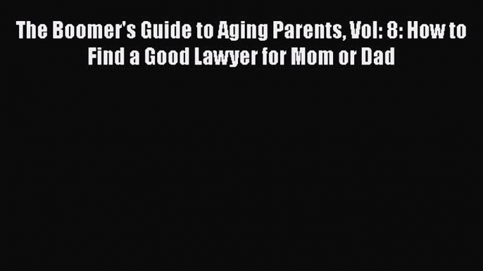 Read The Boomer's Guide to Aging Parents Vol: 8: How to Find a Good Lawyer for Mom or Dad Ebook