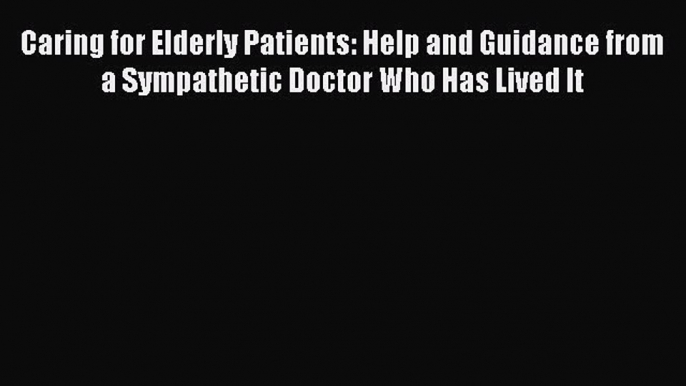 Read Caring for Elderly Patients: Help and Guidance from a Sympathetic Doctor Who Has Lived