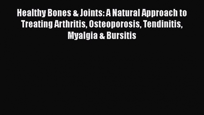 Read Healthy Bones & Joints: A Natural Approach to Treating Arthritis Osteoporosis Tendinitis