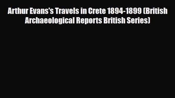 Download Arthur Evans's Travels in Crete 1894-1899 (British Archaeological Reports British