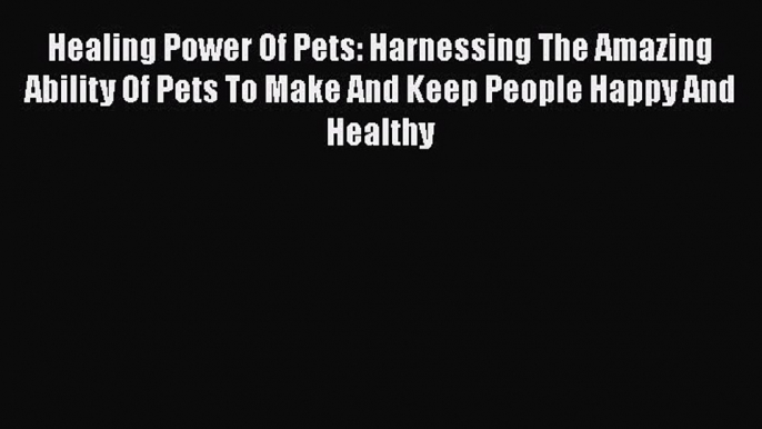 PDF Healing Power Of Pets: Harnessing The Amazing Ability Of Pets To Make And Keep People Happy