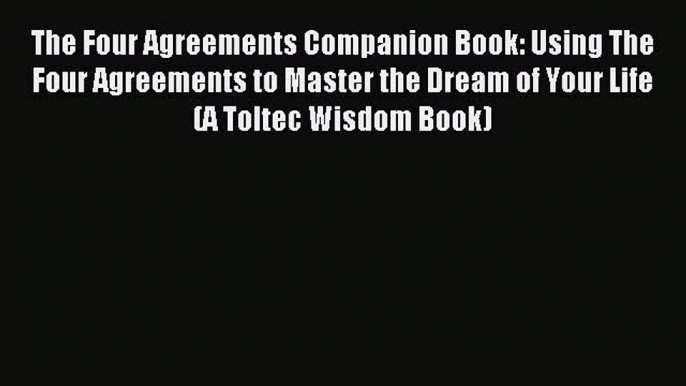 Read The Four Agreements Companion Book: Using The Four Agreements to Master the Dream of Your