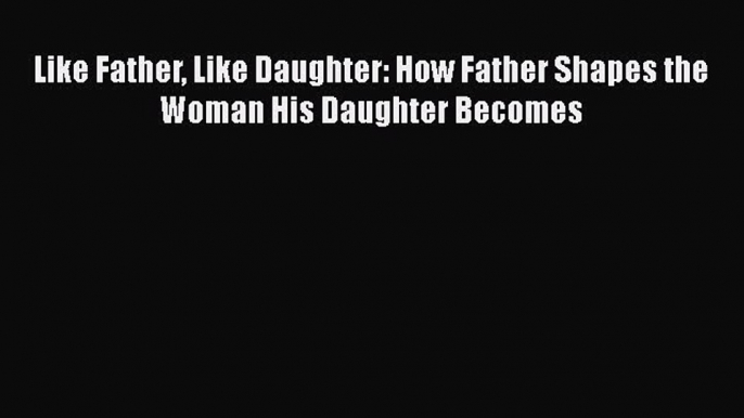 Download Like Father Like Daughter: How Father Shapes the Woman His Daughter Becomes  Read