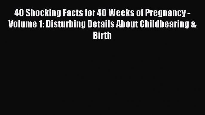 Download 40 Shocking Facts for 40 Weeks of Pregnancy - Volume 1: Disturbing Details About Childbearing