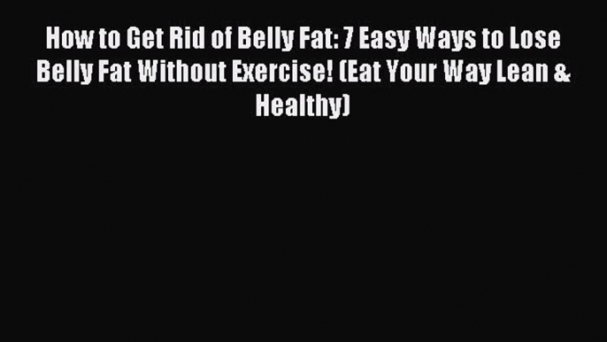 Read How to Get Rid of Belly Fat: 7 Easy Ways to Lose Belly Fat Without Exercise! (Eat Your