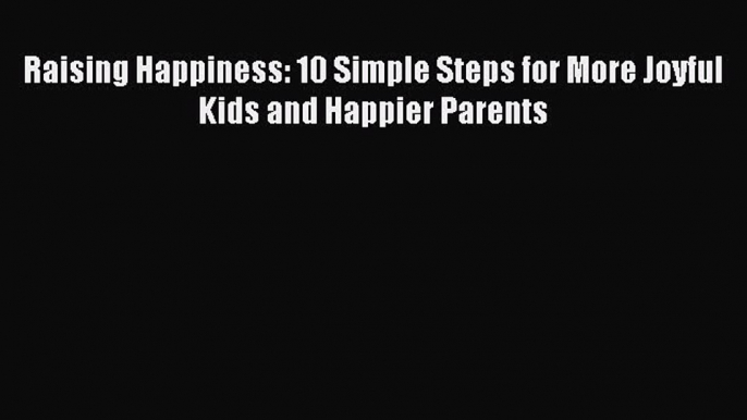 Read Raising Happiness: 10 Simple Steps for More Joyful Kids and Happier Parents Ebook Free