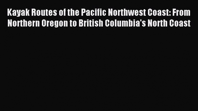 Download Kayak Routes of the Pacific Northwest Coast: From Northern Oregon to British Columbia's