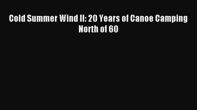 Read Cold Summer Wind II: 20 Years of Canoe Camping North of 60 Ebook Free