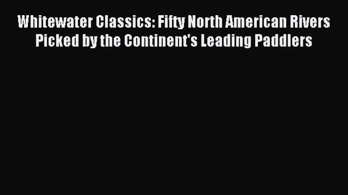 Read Whitewater Classics: Fifty North American Rivers Picked by the Continent's Leading Paddlers