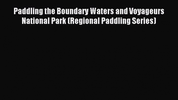 Read Paddling the Boundary Waters and Voyageurs National Park (Regional Paddling Series) Ebook