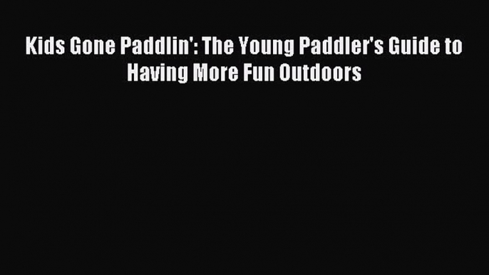 Read Kids Gone Paddlin': The Young Paddler's Guide to Having More Fun Outdoors Ebook Free