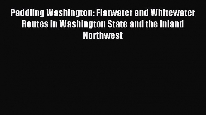 Read Paddling Washington: Flatwater and Whitewater Routes in Washington State and the Inland