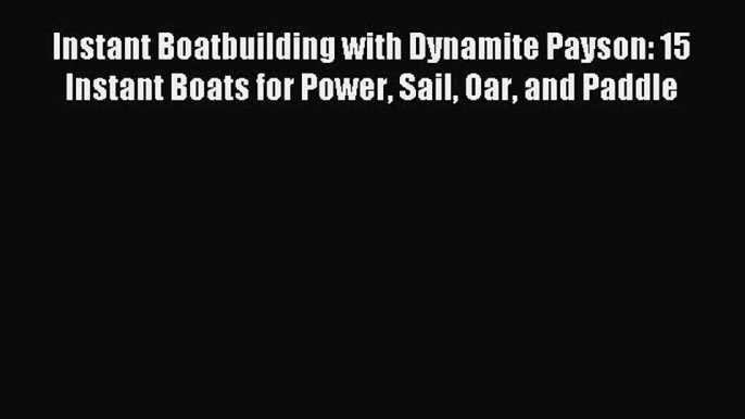 Read Instant Boatbuilding with Dynamite Payson: 15 Instant Boats for Power Sail Oar and Paddle