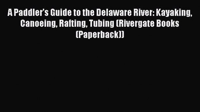 Read A Paddler's Guide to the Delaware River: Kayaking Canoeing Rafting Tubing (Rivergate Books