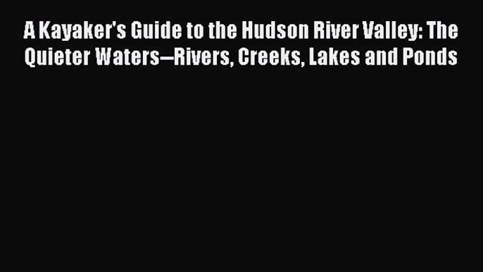 Read A Kayaker's Guide to the Hudson River Valley: The Quieter Waters--Rivers Creeks Lakes