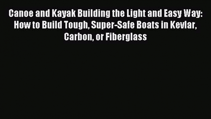 Download Canoe and Kayak Building the Light and Easy Way: How to Build Tough Super-Safe Boats