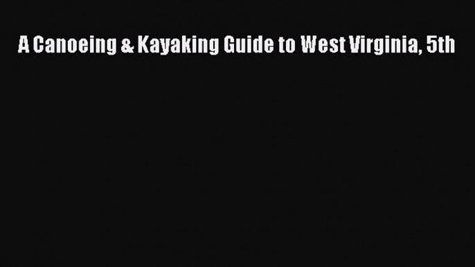 Read A Canoeing & Kayaking Guide to West Virginia 5th Ebook Free