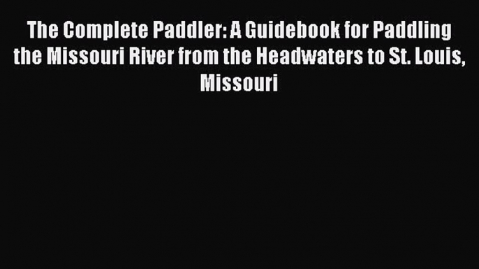 Read The Complete Paddler: A Guidebook for Paddling the Missouri River from the Headwaters