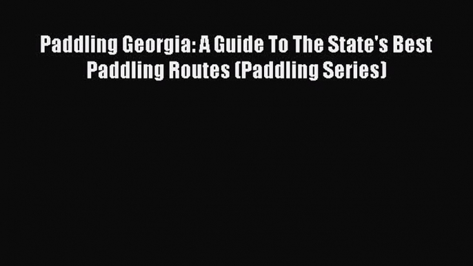 Read Paddling Georgia: A Guide To The State's Best Paddling Routes (Paddling Series) Ebook