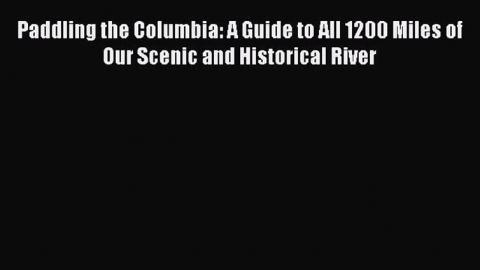 Read Paddling the Columbia: A Guide to All 1200 Miles of Our Scenic and Historical River Ebook