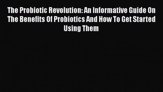 Read The Probiotic Revolution: An Informative Guide On The Benefits Of Probiotics And How To