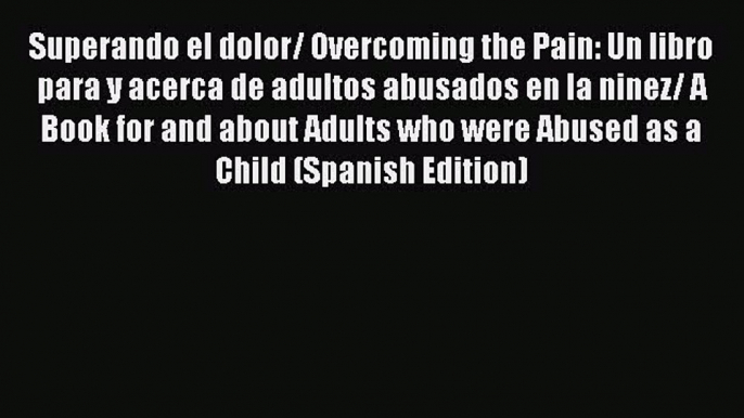 Read Superando el dolor/ Overcoming the Pain: Un libro para y acerca de adultos abusados en