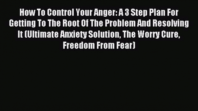 Read How To Control Your Anger: A 3 Step Plan For Getting To The Root Of The Problem And Resolving