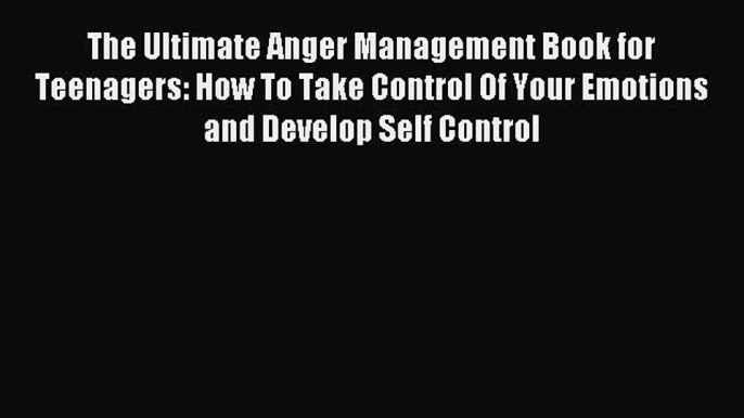 Read The Ultimate Anger Management Book for Teenagers: How To Take Control Of Your Emotions