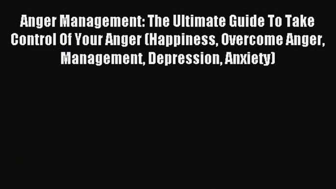 Read Anger Management: The Ultimate Guide To Take Control Of Your Anger (Happiness Overcome