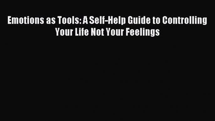 Read Emotions as Tools: A Self-Help Guide to Controlling Your Life Not Your Feelings Ebook