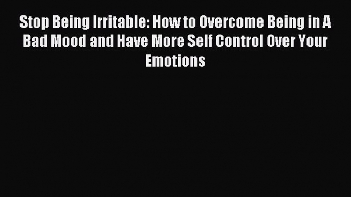 Read Stop Being Irritable: How to Overcome Being in A Bad Mood and Have More Self Control Over